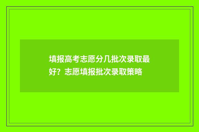 填报高考志愿分几批次录取最好？志愿填报批次录取策略