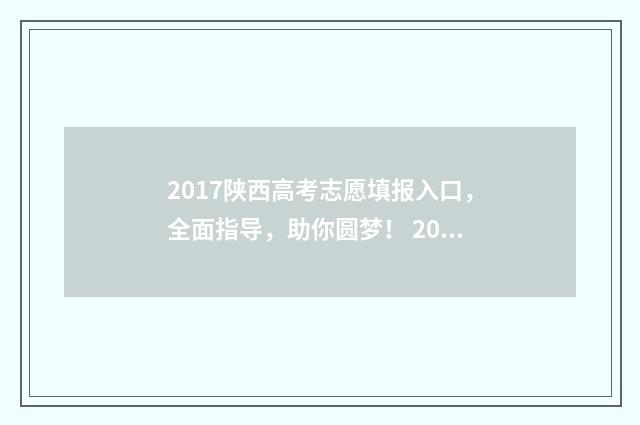 2017陕西高考志愿填报入口，全面指导，助你圆梦！ 2017陕西高考分数