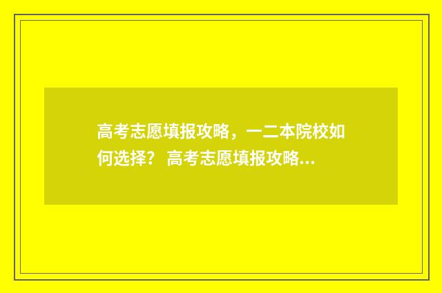 高考志愿填报攻略，一二本院校如何选择？ 高考志愿填报攻略湖南