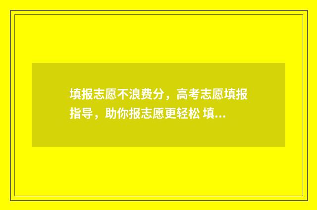 填报志愿不浪费分，高考志愿填报指导，助你报志愿更轻松 填报志愿收费吗
