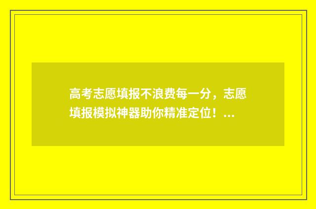 高考志愿填报不浪费每一分，志愿填报模拟神器助你精准定位！ 高考志愿填报不服从调剂会怎样