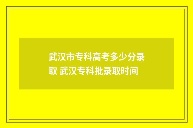 武汉市专科高考多少分录取 武汉专科批录取时间