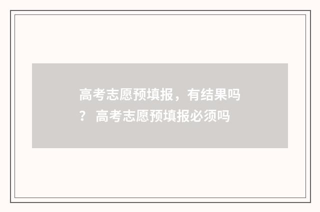 高考志愿预填报，有结果吗？ 高考志愿预填报必须吗