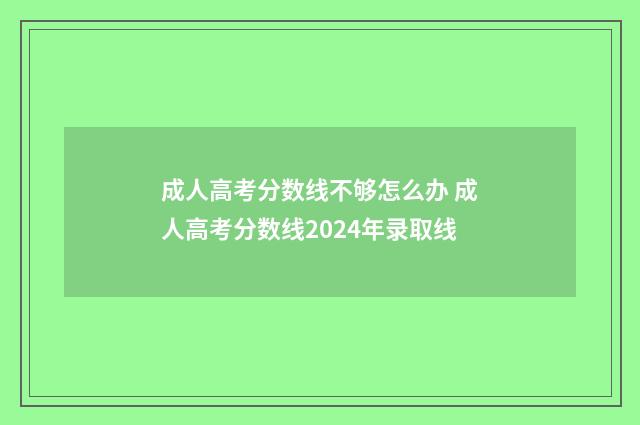 成人高考分数线不够怎么办 成人高考分数线2024年录取线