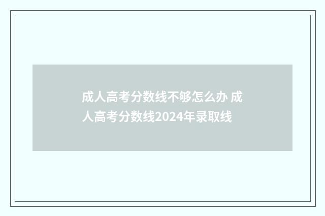 成人高考分数线不够怎么办 成人高考分数线2024年录取线
