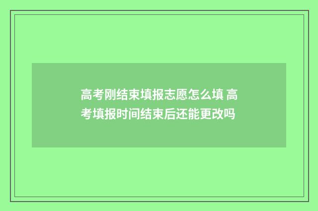 高考刚结束填报志愿怎么填 高考填报时间结束后还能更改吗