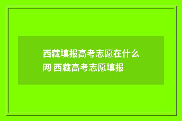 西藏填报高考志愿在什么网 西藏高考志愿填报