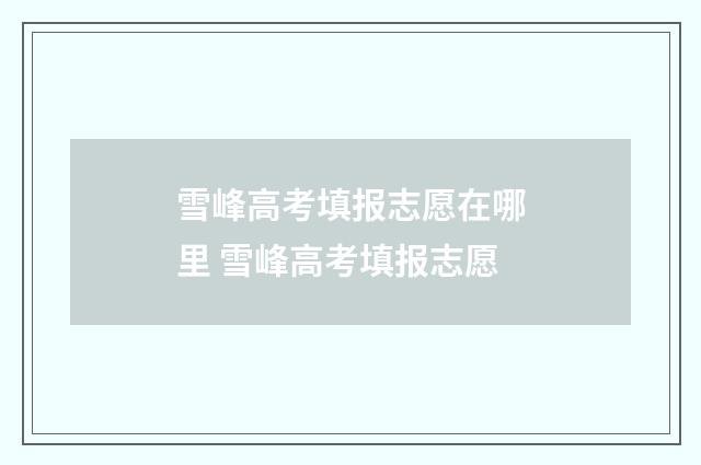 雪峰高考填报志愿在哪里 雪峰高考填报志愿
