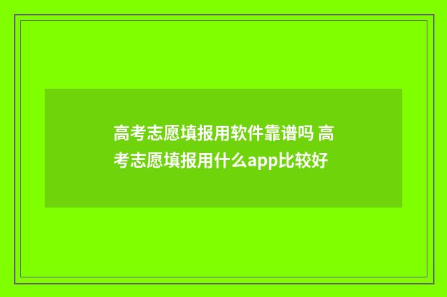 高考志愿填报用软件靠谱吗 高考志愿填报用什么app比较好