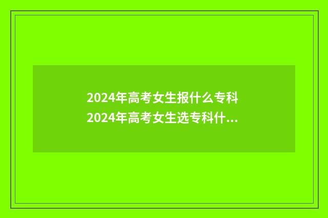 2024年高考女生报什么专科 2024年高考女生选专科什么专业好