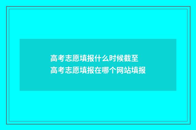 高考志愿填报什么时候截至 高考志愿填报在哪个网站填报