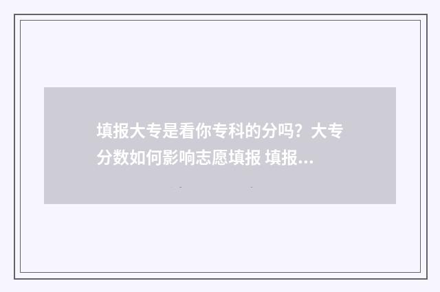 填报大专是看你专科的分吗？大专分数如何影响志愿填报 填报大专是看你学历吗