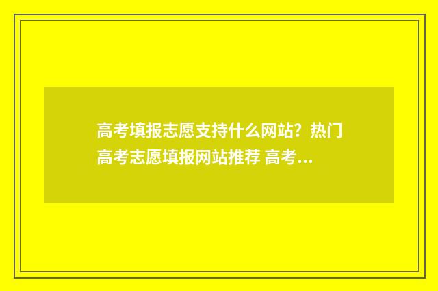 高考填报志愿支持什么网站？热门高考志愿填报网站推荐 高考志愿填报服务流程