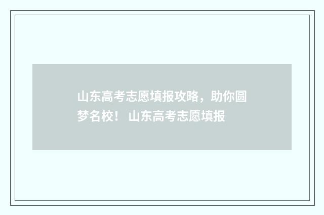 山东高考志愿填报攻略，助你圆梦名校！ 山东高考志愿填报