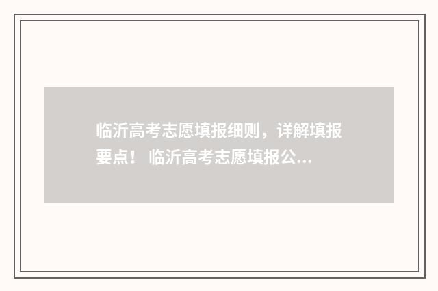 临沂高考志愿填报细则，详解填报要点！ 临沂高考志愿填报公益讲座
