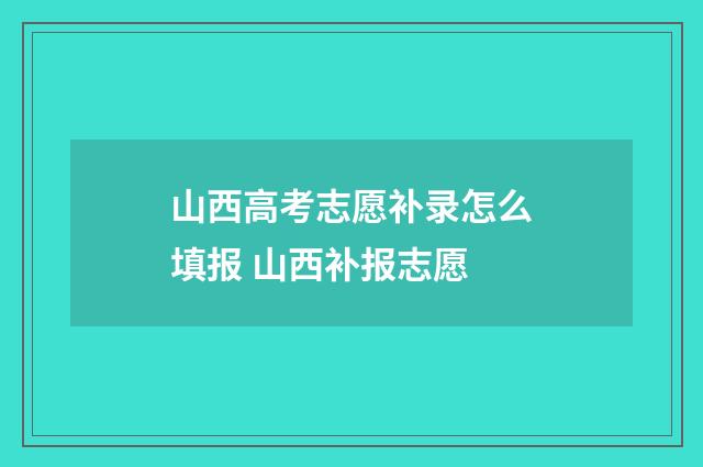 山西高考志愿补录怎么填报 山西补报志愿
