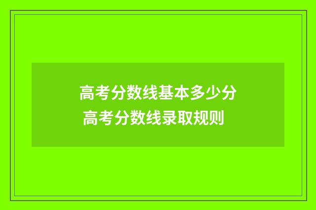 高考分数线基本多少分 高考分数线录取规则