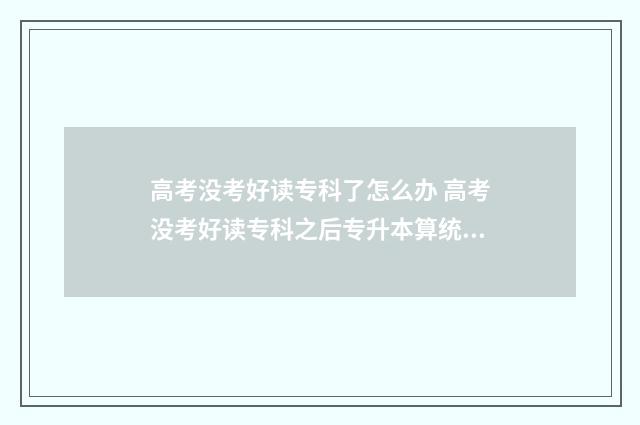 高考没考好读专科了怎么办 高考没考好读专科之后专升本算统招专升本