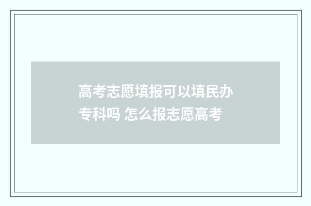 高考志愿填报可以填民办专科吗 怎么报志愿高考