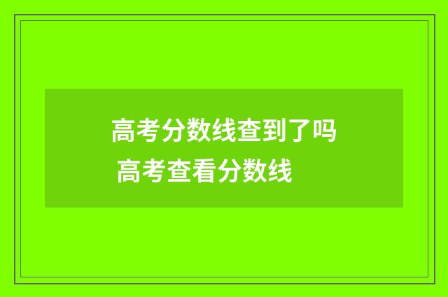 高考分数线查到了吗 高考查看分数线