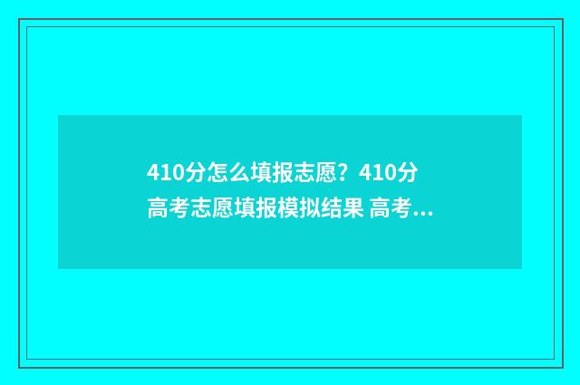 410分怎么填报志愿？410分高考志愿填报模拟结果 高考成绩410能报什么学校