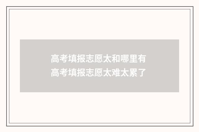 高考填报志愿太和哪里有 高考填报志愿太难太累了