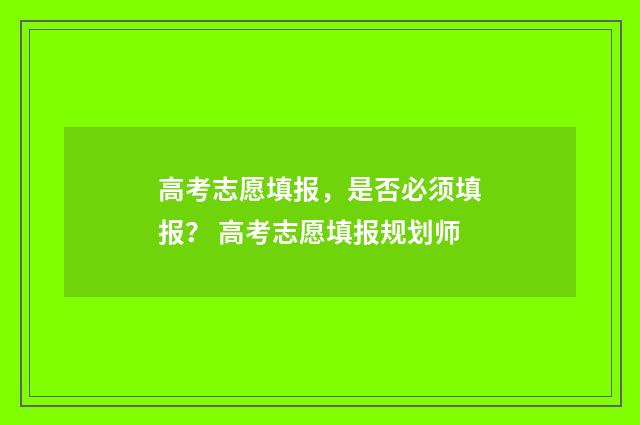 高考志愿填报，是否必须填报？ 高考志愿填报规划师