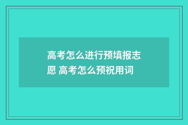 高考怎么进行预填报志愿 高考怎么预祝用词
