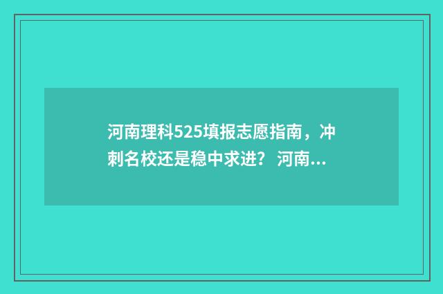 河南理科525填报志愿指南，冲刺名校还是稳中求进？ 河南理科525填报的专业