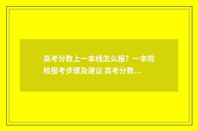 高考分数上一本线怎么报？一本院校报考步骤及建议 高考分数一本录取线是多少