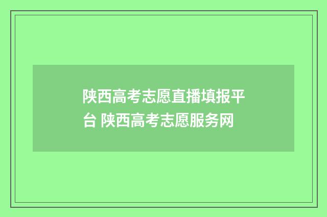 陕西高考志愿直播填报平台 陕西高考志愿服务网