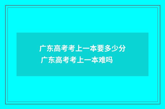 广东高考考上一本要多少分 广东高考考上一本难吗