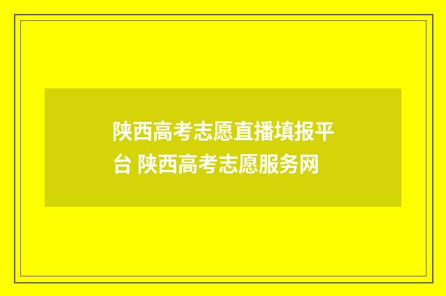 陕西高考志愿直播填报平台 陕西高考志愿服务网