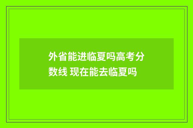 外省能进临夏吗高考分数线 现在能去临夏吗