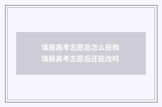 填报高考志愿后怎么投档 填报高考志愿后还能改吗