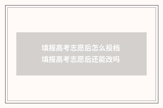 填报高考志愿后怎么投档 填报高考志愿后还能改吗