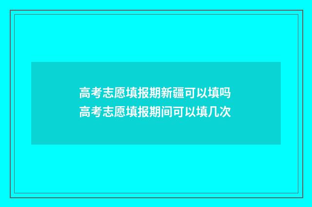 高考志愿填报期新疆可以填吗 高考志愿填报期间可以填几次