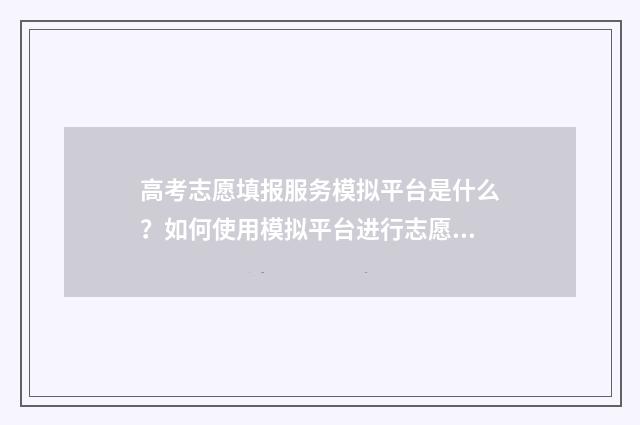 高考志愿填报服务模拟平台是什么？如何使用模拟平台进行志愿填报？ 高考志愿填报服务平台官网