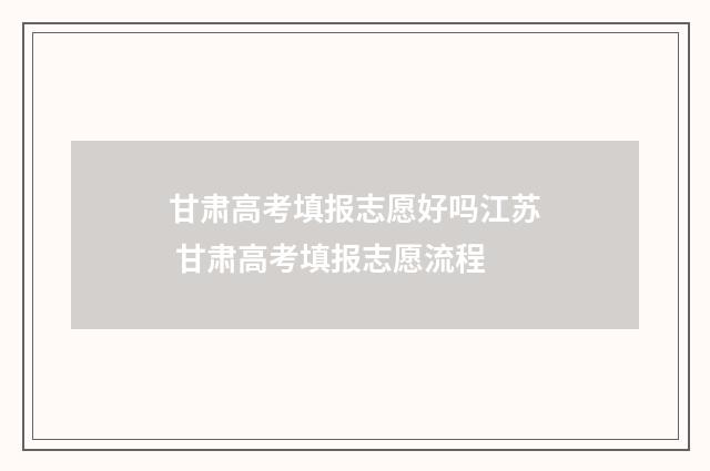 甘肃高考填报志愿好吗江苏 甘肃高考填报志愿流程