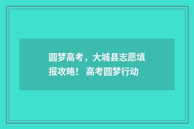 圆梦高考，大城县志愿填报攻略！ 高考圆梦行动