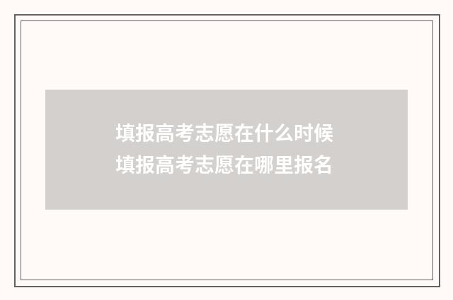 填报高考志愿在什么时候 填报高考志愿在哪里报名