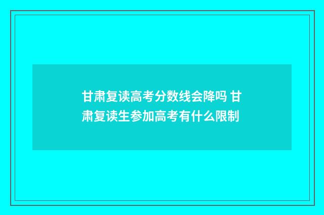 甘肃复读高考分数线会降吗 甘肃复读生参加高考有什么限制