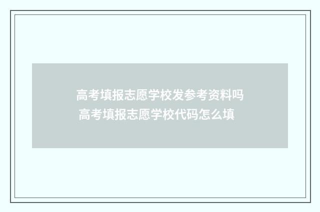 高考填报志愿学校发参考资料吗 高考填报志愿学校代码怎么填