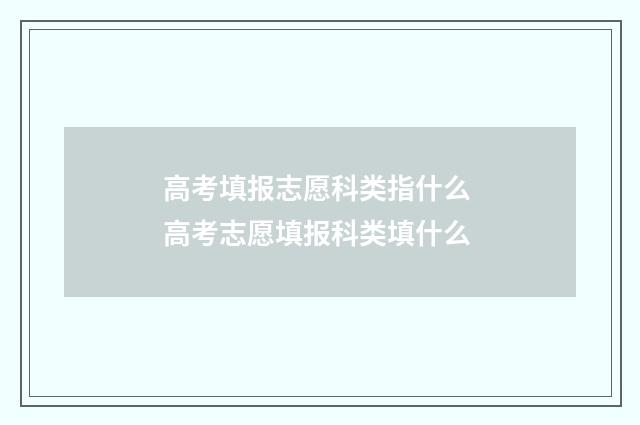 高考填报志愿科类指什么 高考志愿填报科类填什么