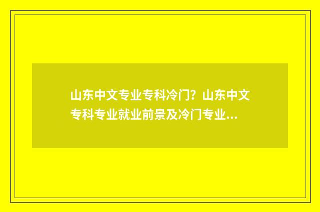 山东中文专业专科冷门？山东中文专科专业就业前景及冷门专业解析 山东中文专业专升本能报考哪些学校