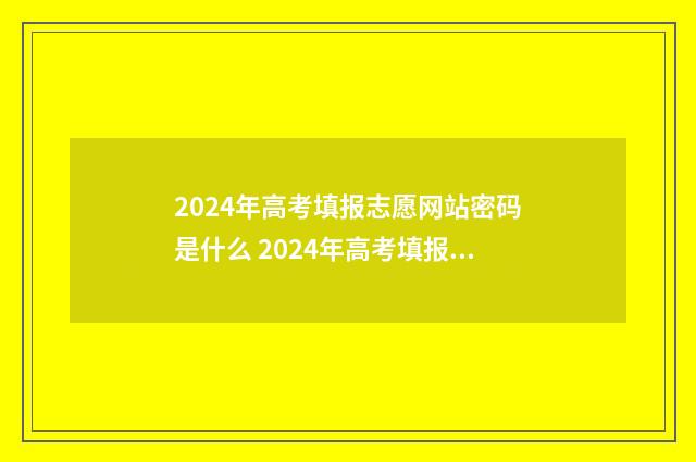 2024年高考填报志愿网站密码是什么 2024年高考填报志愿时间