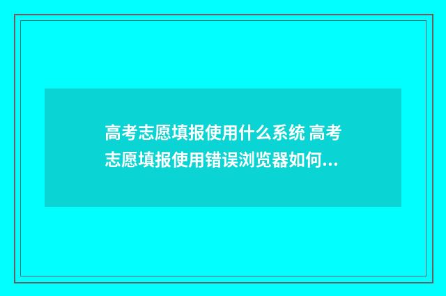 高考志愿填报使用什么系统 高考志愿填报使用错误浏览器如何退出重报