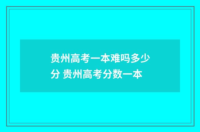 贵州高考一本难吗多少分 贵州高考分数一本