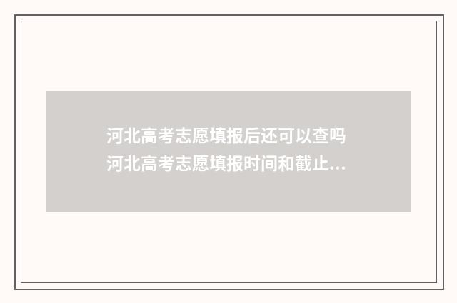 河北高考志愿填报后还可以查吗 河北高考志愿填报时间和截止时间