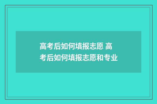 高考后如何填报志愿 高考后如何填报志愿和专业
